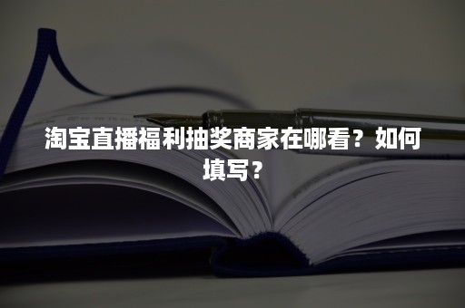 淘宝直播福利抽奖商家在哪看？如何填写？