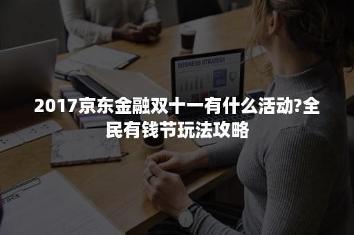 2017京东金融双十一有什么活动?全民有钱节玩法攻略 2017京东金融双十一有什么活动?全民有钱节玩法攻略
