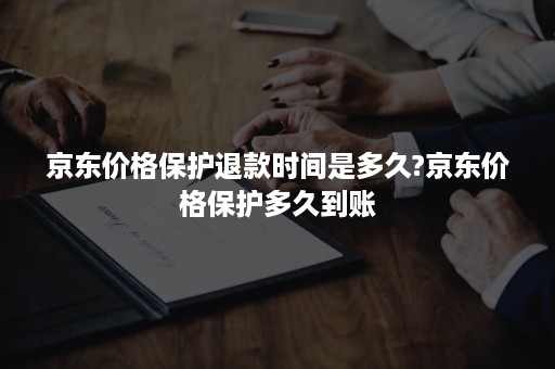 京东价格保护退款时间是多久?京东价格保护多久到账