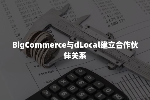 BigCommerce与dLocal建立合作伙伴关系