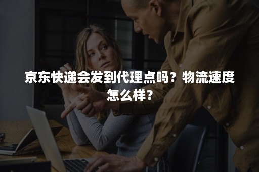 京东快递会发到代理点吗？物流速度怎么样？