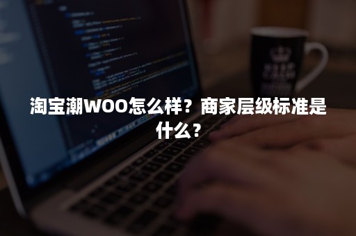 淘宝潮WOO怎么样？商家层级标准是什么？