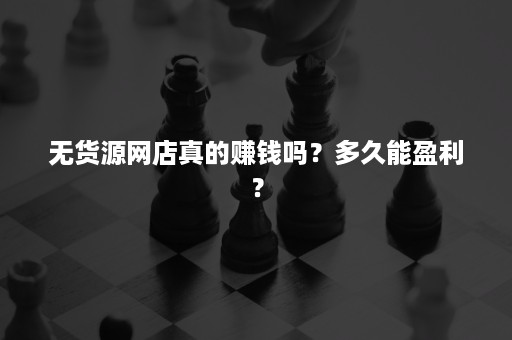 无货源网店真的赚钱吗？多久能盈利？