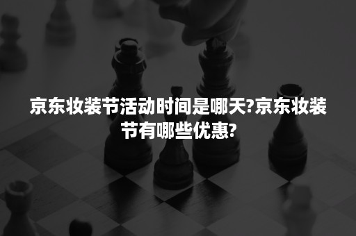 京东妆装节活动时间是哪天?京东妆装节有哪些优惠?