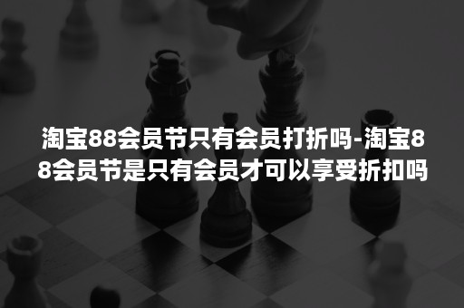 淘宝88会员节只有会员打折吗-淘宝88会员节是只有会员才可以享受折扣吗