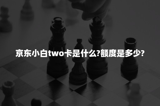 京东小白two卡是什么?额度是多少?