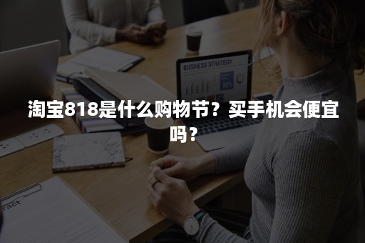 淘宝818是什么购物节？买手机会便宜吗？