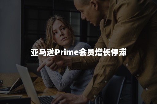 亚马逊Prime会员增长停滞