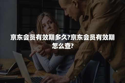 京东会员有效期多久?京东会员有效期怎么查?