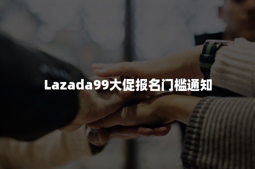 Lazada99大促报名门槛通知