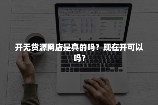 开无货源网店是真的吗？现在开可以吗？