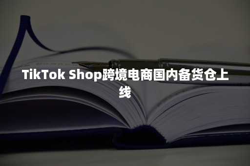 TikTok Shop跨境电商国内备货仓上线