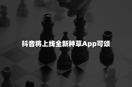 抖音将上线全新种草App可颂