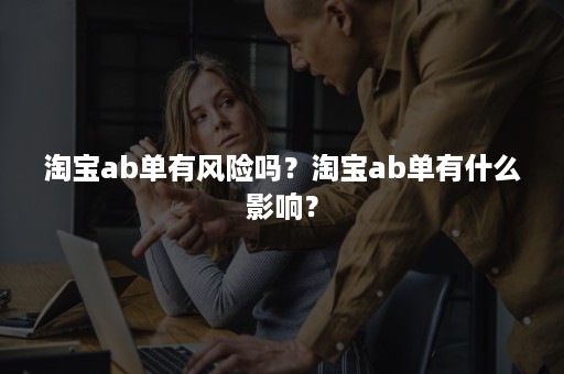 淘宝ab单有风险吗？淘宝ab单有什么影响？