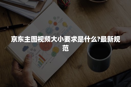 京东主图视频大小要求是什么?最新规范