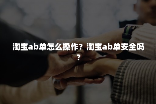 淘宝ab单怎么操作？淘宝ab单安全吗？