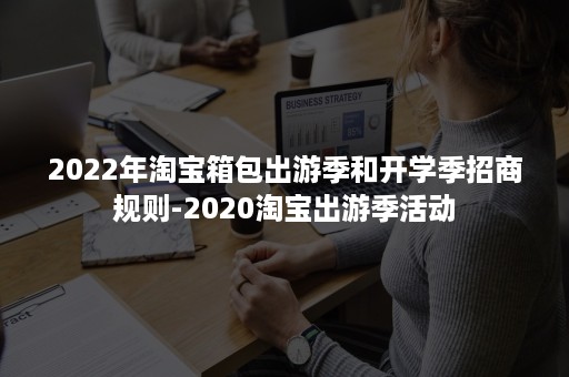 2022年淘宝箱包出游季和开学季招商规则-2020淘宝出游季活动