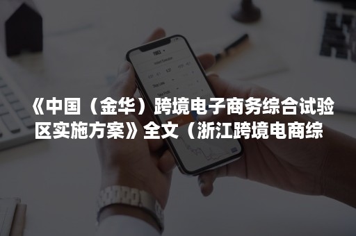 《中国（金华）跨境电子商务综合试验区实施方案》全文（浙江跨境电商综合试验区）