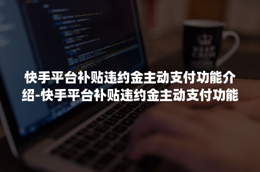 快手平台补贴违约金主动支付功能介绍-快手平台补贴违约金主动支付功能介绍怎么写