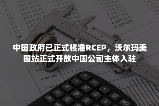 中国政府已正式核准RCEP，沃尔玛美国站正式开放中国公司主体入驻