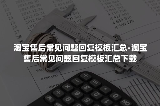 淘宝售后常见问题回复模板汇总-淘宝售后常见问题回复模板汇总下载