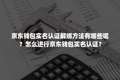 京东钱包实名认证解绑方法有哪些呢？怎么进行京东钱包实名认证？