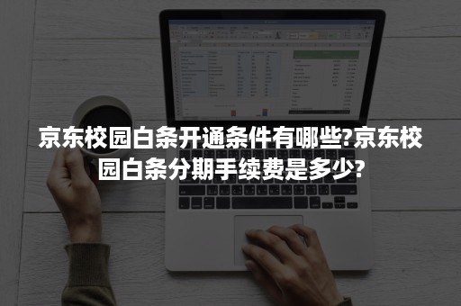 京东校园白条开通条件有哪些?京东校园白条分期手续费是多少?