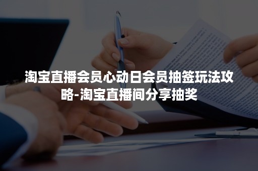 淘宝直播会员心动日会员抽签玩法攻略-淘宝直播间分享抽奖