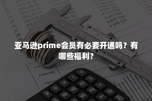 亚马逊prime会员有必要开通吗？有哪些福利？