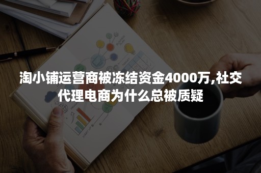 淘小铺运营商被冻结资金4000万,社交代理电商为什么总被质疑