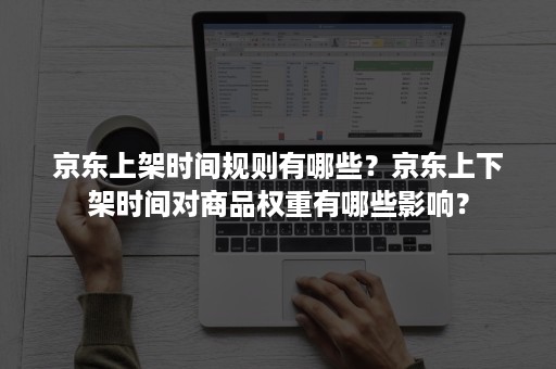 京东上架时间规则有哪些？京东上下架时间对商品权重有哪些影响？