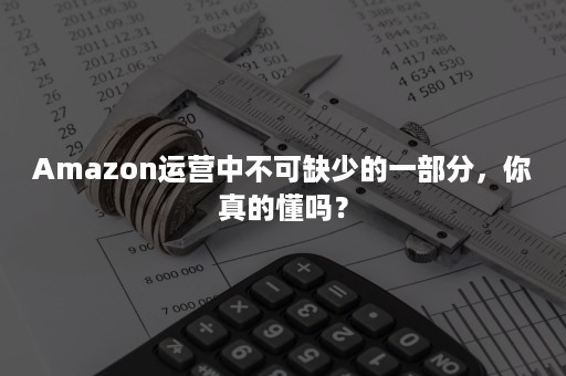 Amazon运营中不可缺少的一部分，你真的懂吗？