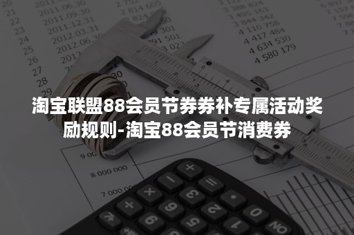 淘宝联盟88会员节券券补专属活动奖励规则-淘宝88会员节消费券