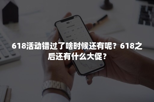 618活动错过了啥时候还有呢？618之后还有什么大促？