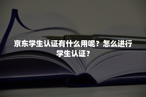 京东学生认证有什么用呢？怎么进行学生认证？