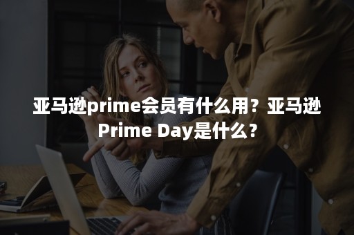 亚马逊prime会员有什么用？亚马逊Prime Day是什么？