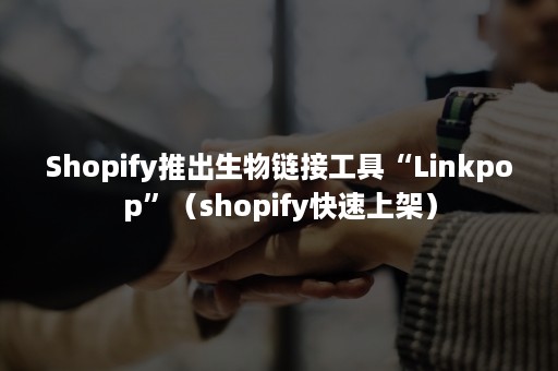 Shopify推出生物链接工具“Linkpop”（shopify快速上架）