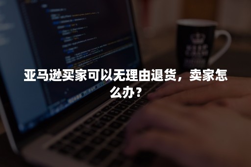 亚马逊买家可以无理由退货，卖家怎么办？