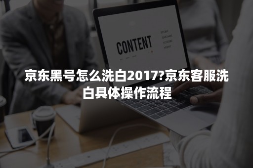 京东黑号怎么洗白2017?京东客服洗白具体操作流程