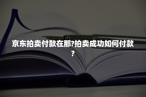 京东拍卖付款在那?拍卖成功如何付款?