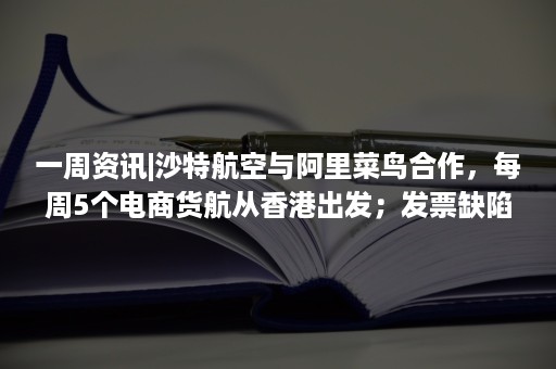 一周资讯|沙特航空与阿里菜鸟合作，每周5个电商货航从香港出发；发票缺陷率高于5%，4月5日起或暂停亚马逊账号销售权限