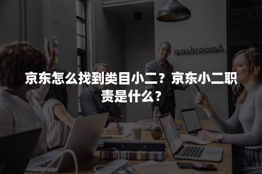 京东怎么找到类目小二？京东小二职责是什么？