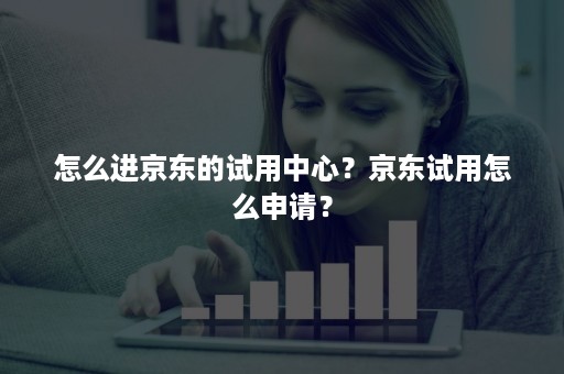 怎么进京东的试用中心？京东试用怎么申请？