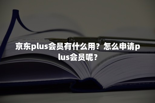 京东plus会员有什么用？怎么申请plus会员呢？