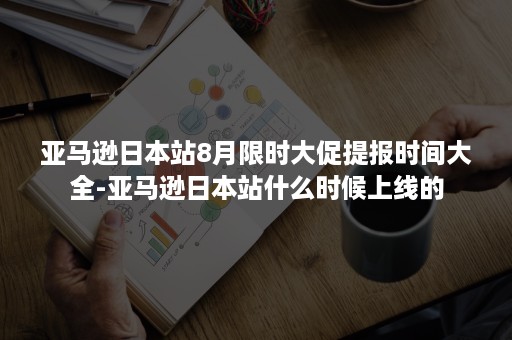 亚马逊日本站8月限时大促提报时间大全-亚马逊日本站什么时候上线的