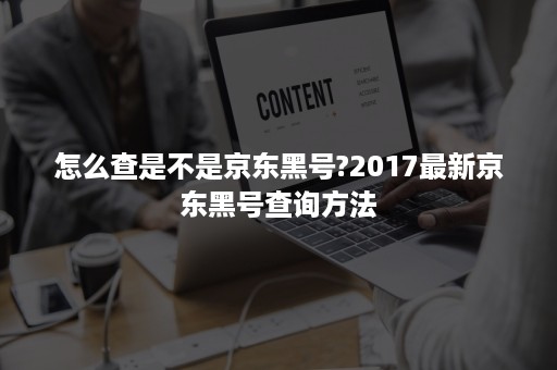 怎么查是不是京东黑号?2017最新京东黑号查询方法