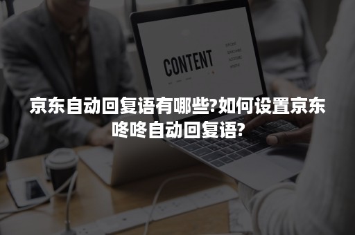 京东自动回复语有哪些?如何设置京东咚咚自动回复语?