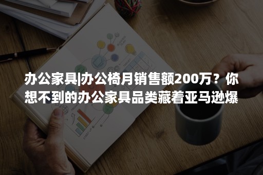 办公家具|办公椅月销售额200万？你想不到的办公家具品类藏着亚马逊爆单商机！