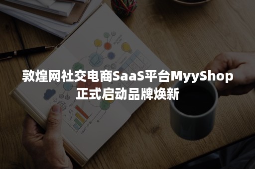 敦煌网社交电商SaaS平台MyyShop正式启动品牌焕新