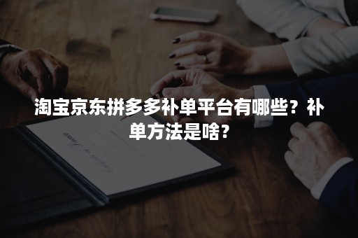 淘宝京东拼多多补单平台有哪些？补单方法是啥？